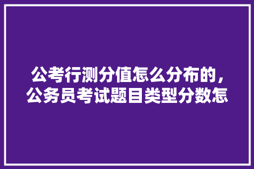 公考行测分值怎么分布的，公务员考试题目类型分数怎么算 专业填报
