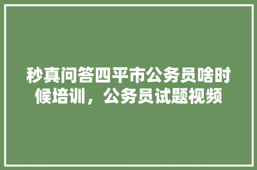 秒真问答四平市公务员啥时候培训，公务员试题视频 大学排名