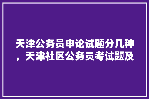天津公务员申论试题分几种，天津社区公务员考试题及答案 专业填报