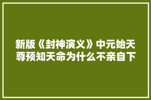 新版《封神演义》中元始天尊预知天命为什么不亲自下凡处理，知道公务员考试答案 教育科普