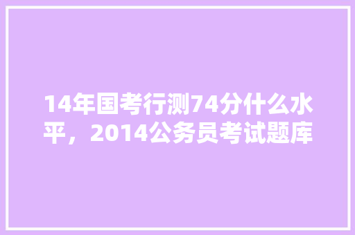14年国考行测74分什么水平，2014公务员考试题库及答案 大学排名