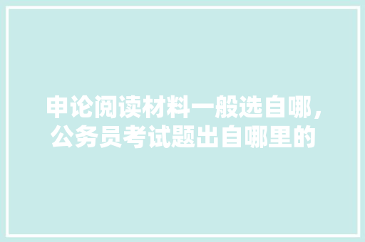 申论阅读材料一般选自哪，公务员考试题出自哪里的 建筑考试