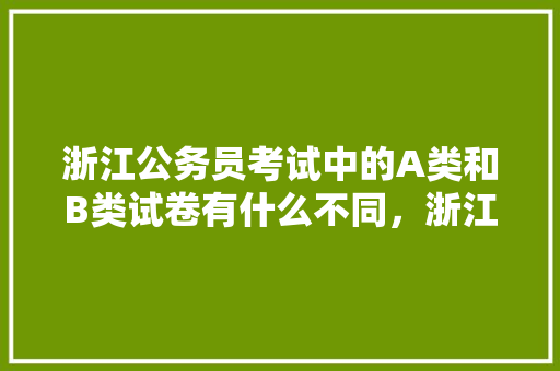浙江公务员考试中的A类和B类试卷有什么不同，浙江公务员考试题目 大学排名