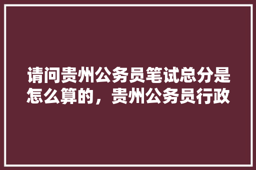 请问贵州公务员笔试总分是怎么算的，贵州公务员行政考试题及答案