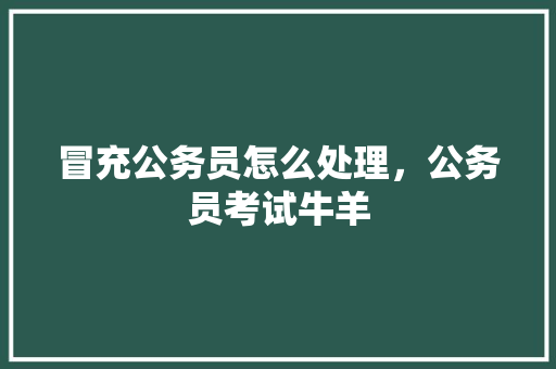 冒充公务员怎么处理，公务员考试牛羊 专业填报