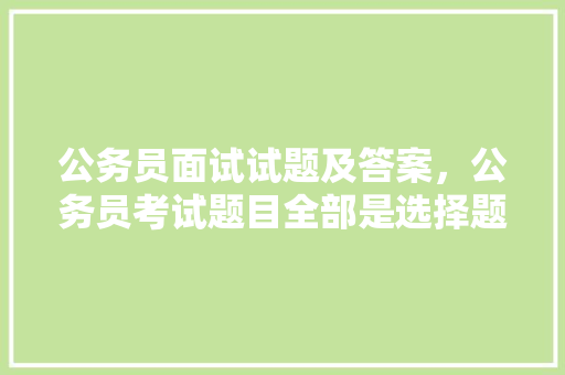 公务员面试试题及答案，公务员考试题目全部是选择题? 建筑考试