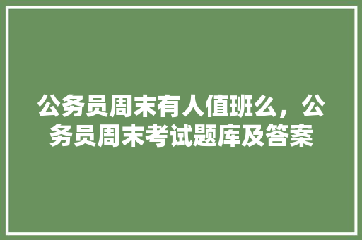公务员周末有人值班么，公务员周末考试题库及答案 教育科普