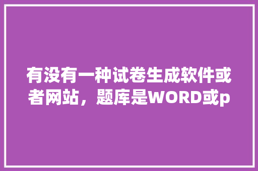有没有一种试卷生成软件或者网站，题库是WORD或pdf能直接导入的。直接在电脑上做题，不用导出试卷，公务员题库word 公考知识