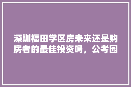 深圳福田学区房未来还是购房者的最佳投资吗，公考园地 大学排名