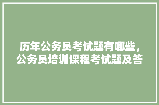 历年公务员考试题有哪些，公务员培训课程考试题及答案 大学排名