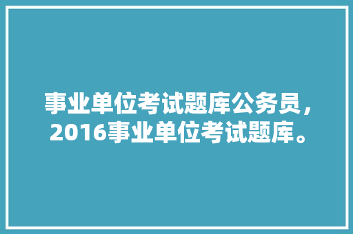 事业单位考试题库公务员，2016事业单位考试题库。 公考知识