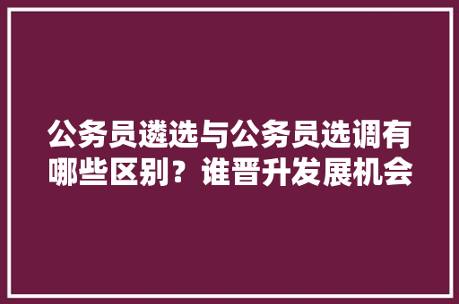 公务员遴选与公务员选调有哪些区别？谁晋升发展机会更大，市公务员遴选考试题库及答案 专业填报