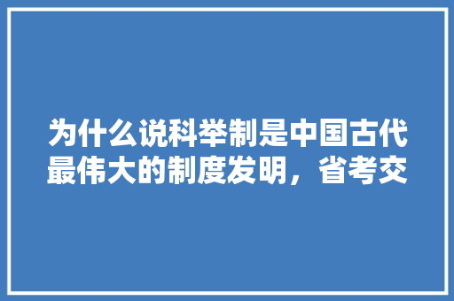 为什么说科举制是中国古代最伟大的制度发明，省考交白卷 专业填报