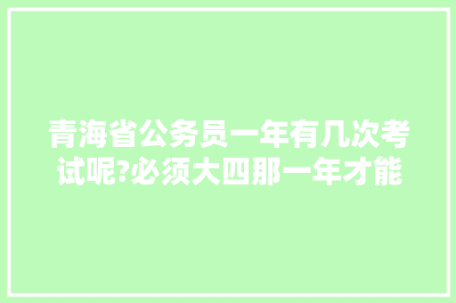 青海省公务员一年有几次考试呢?必须大四那一年才能考么?如果是市一级的呢，青海公务员考试题量多少 教育科普