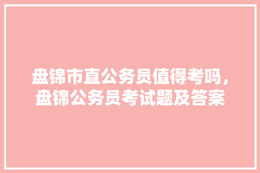 盘锦市直公务员值得考吗，盘锦公务员考试题及答案 大学排名