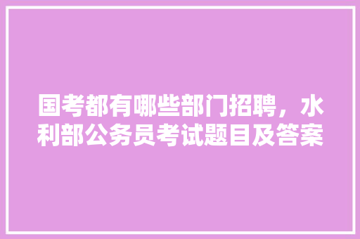 国考都有哪些部门招聘，水利部公务员考试题目及答案 教育科普