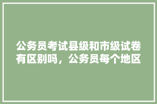 公务员考试县级和市级试卷有区别吗，公务员每个地区考试题一样吗
