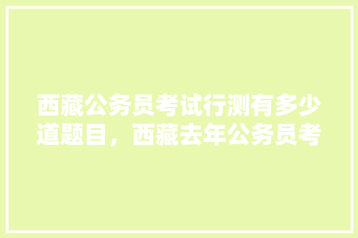 西藏公务员考试行测有多少道题目，西藏去年公务员考试题库及答案 公考知识
