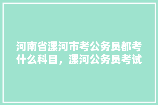 河南省漯河市考公务员都考什么科目，漯河公务员考试题目及答案 专业填报