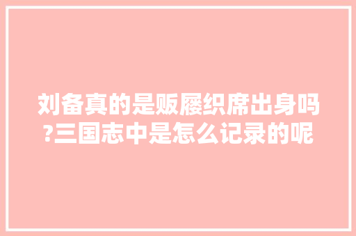 刘备真的是贩屦织席出身吗?三国志中是怎么记录的呢，三国刘备做选择题 教育科普