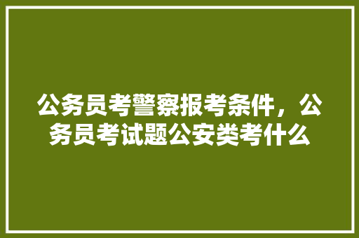 公务员考警察报考条件，公务员考试题公安类考什么