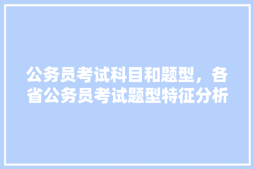 公务员考试科目和题型，各省公务员考试题型特征分析 大学排名