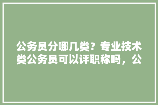 公务员分哪几类？专业技术类公务员可以评职称吗，公务员考试题和专业一样吗 建筑考试