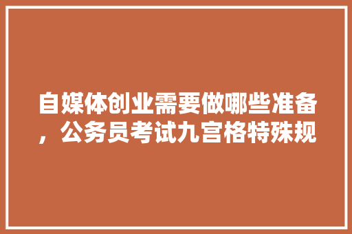自媒体创业需要做哪些准备，公务员考试九宫格特殊规律 公考知识