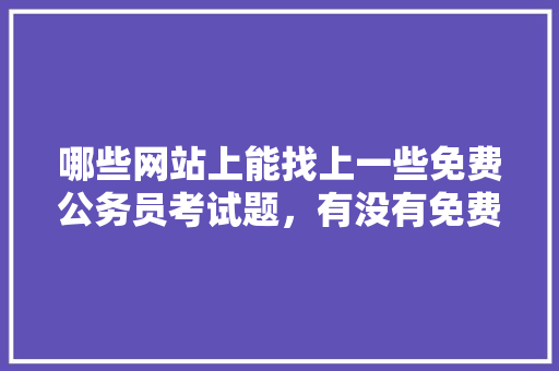 哪些网站上能找上一些免费公务员考试题，有没有免费的公务员题库 教育科普