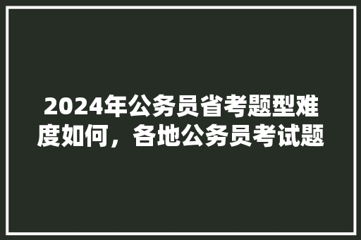 2024年公务员省考题型难度如何，各地公务员考试题难度一样吗 大学排名