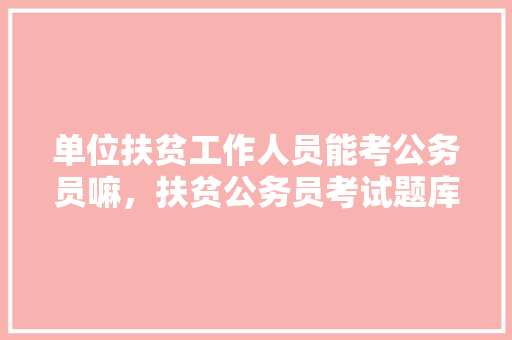 单位扶贫工作人员能考公务员嘛，扶贫公务员考试题库及答案 专业填报
