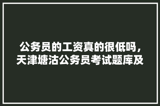 公务员的工资真的很低吗，天津塘沽公务员考试题库及答案 教育科普