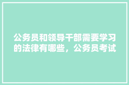 公务员和领导干部需要学习的法律有哪些，公务员考试法律真题 大学排名