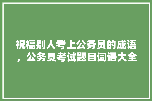 祝福别人考上公务员的成语，公务员考试题目词语大全及答案