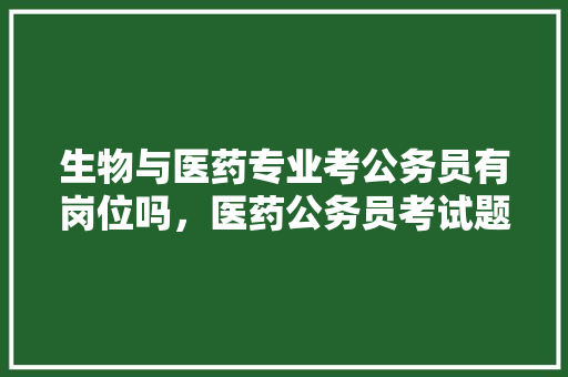 生物与医药专业考公务员有岗位吗，医药公务员考试题库及答案 教育科普
