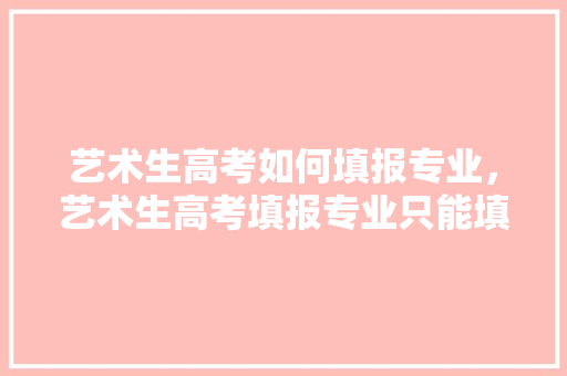 艺术生高考如何填报专业，艺术生高考填报专业只能填报所学专业吗。