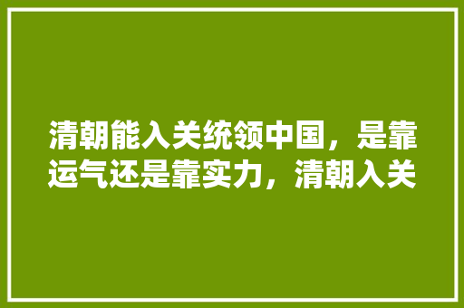 清朝能入关统领中国，是靠运气还是靠实力，清朝入关所向披靡的独门秘籍 公考知识