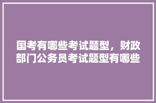 国考有哪些考试题型，财政部门公务员考试题型有哪些 公考知识