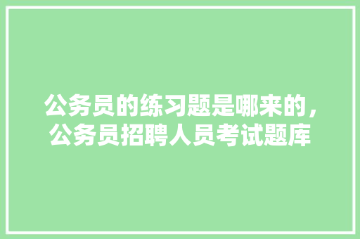 公务员的练习题是哪来的，公务员招聘人员考试题库 建筑考试