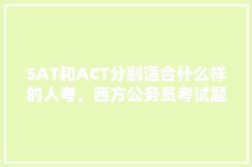 SAT和ACT分别适合什么样的人考，西方公务员考试题型有哪些 建筑考试