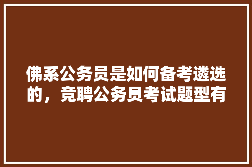 佛系公务员是如何备考遴选的，竞聘公务员考试题型有哪些 大学排名