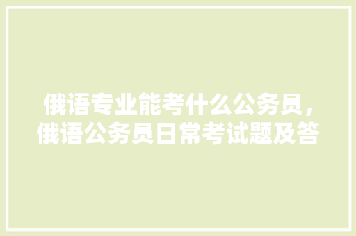 俄语专业能考什么公务员，俄语公务员日常考试题及答案 公考知识