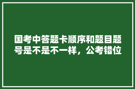国考中答题卡顺序和题目题号是不是不一样，公考错位排列公式 教育科普
