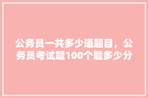 公务员一共多少道题目，公务员考试题100个题多少分 大学排名