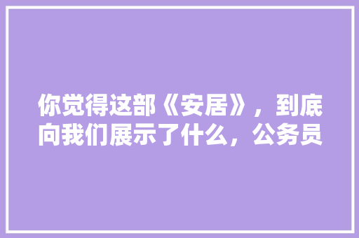 你觉得这部《安居》，到底向我们展示了什么，公务员考试国考试题 大学排名