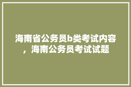 海南省公务员b类考试内容，海南公务员考试试题 教育科普
