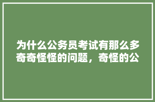 为什么公务员考试有那么多奇奇怪怪的问题，奇怪的公务员考试题目 教育科普