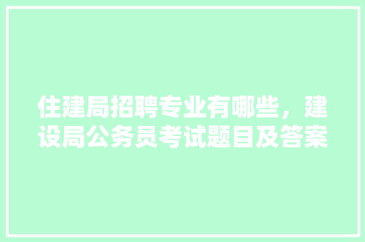 住建局招聘专业有哪些，建设局公务员考试题目及答案 公考知识