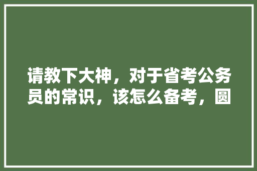 请教下大神，对于省考公务员的常识，该怎么备考，圆明园事业单位考试 建筑考试