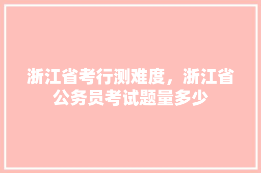 浙江省考行测难度，浙江省公务员考试题量多少 教育科普